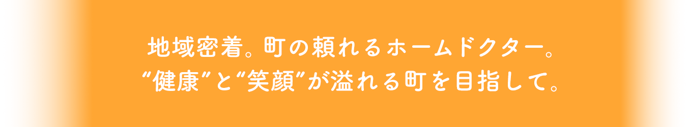 地域密着 町の頼れるホームドクター “健康”と“笑顔”が溢れる町を目指して